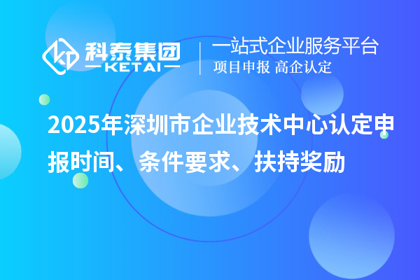 2025年深圳市企業(yè)技術(shù)中心認(rèn)定申報(bào)時(shí)間、條件要求、扶持獎(jiǎng)勵(lì)