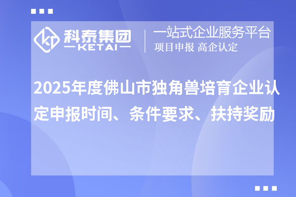 2025年度佛山市獨角獸培育企業(yè)認定申報時間、條件要求、扶持獎勵