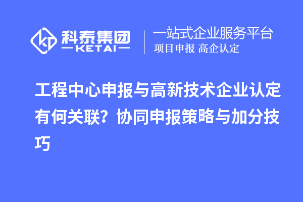 工程中心申報與高新技術企業(yè)認定有何關聯(lián)？協(xié)同申報策略與加分技巧