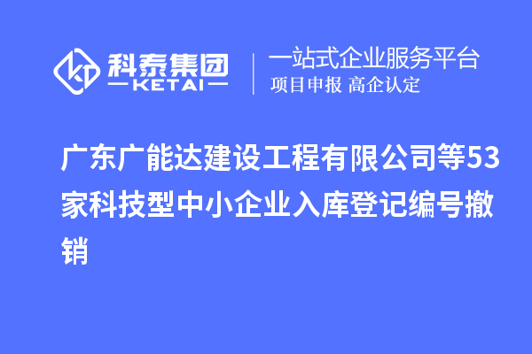廣東廣能達建設(shè)工程有限公司等53家科技型中小企業(yè)入庫登記編號撤銷
