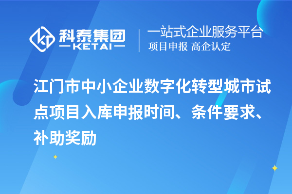 江門市中小企業(yè)數(shù)字化轉(zhuǎn)型城市試點(diǎn)項目入庫申報時間、條件要求、補(bǔ)助獎勵