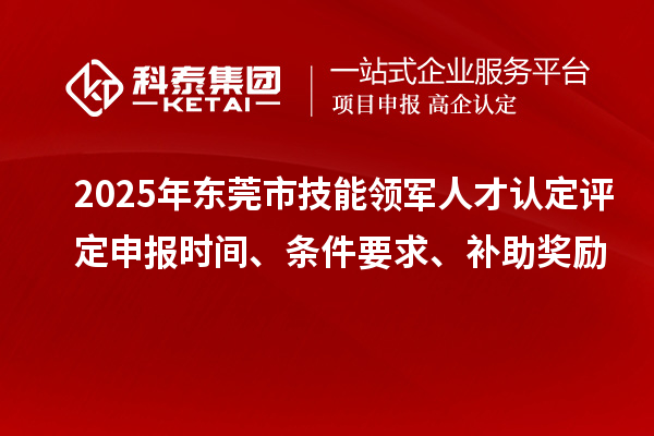 2025年東莞市技能領(lǐng)軍人才認(rèn)定評(píng)定申報(bào)時(shí)間、條件要求、補(bǔ)助獎(jiǎng)勵(lì)