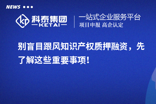 別盲目跟風(fēng)知識產(chǎn)權(quán)質(zhì)押融資，先了解這些重要事項！