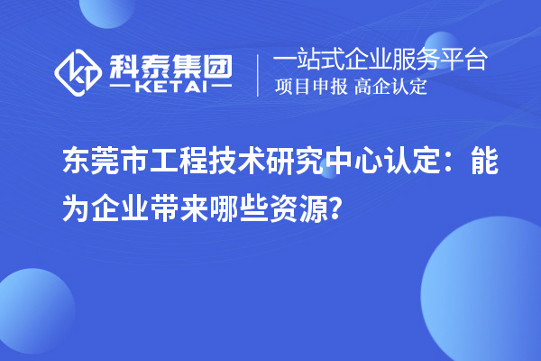 東莞市工程技術研究中心認定：能為企業(yè)帶來哪些資源？