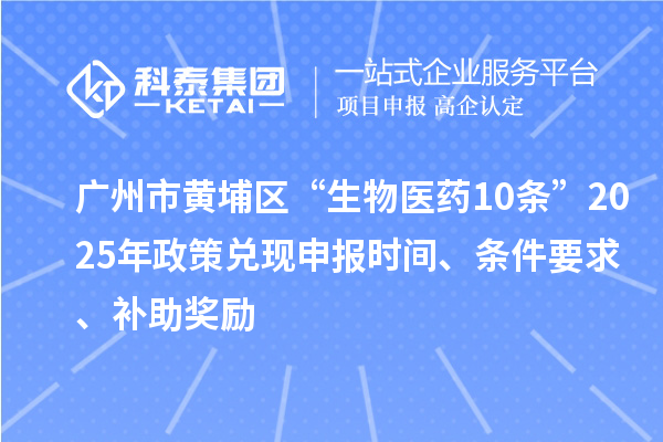 廣州市黃埔區(qū)“生物醫(yī)藥10條”2025年政策兌現申報時間、條件要求、補助獎勵