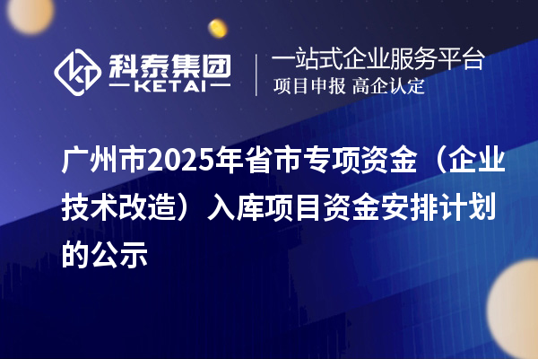廣州市2025年省市專項(xiàng)資金（企業(yè)技術(shù)改造）入庫項(xiàng)目資金安排計(jì)劃的公示