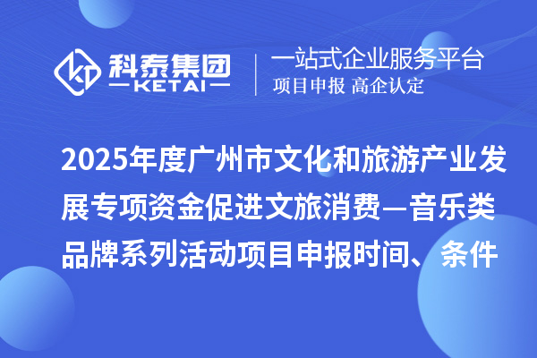 2025年度廣州市文化和旅游產(chǎn)業(yè)發(fā)展專項(xiàng)資金促進(jìn)文旅消費(fèi)—音樂(lè)類品牌系列活動(dòng)項(xiàng)目申報(bào)時(shí)間、條件要求、補(bǔ)助獎(jiǎng)勵(lì)