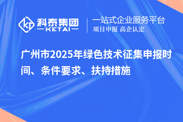 廣州市2025年綠色技術征集申報時間、條件要求、扶持措施