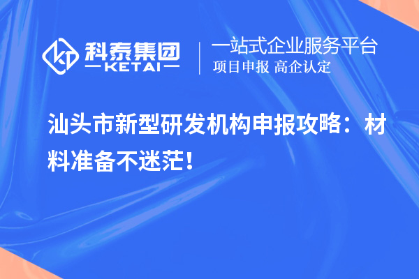 汕頭市新型研發(fā)機(jī)構(gòu)申報(bào)攻略：材料準(zhǔn)備不迷茫！