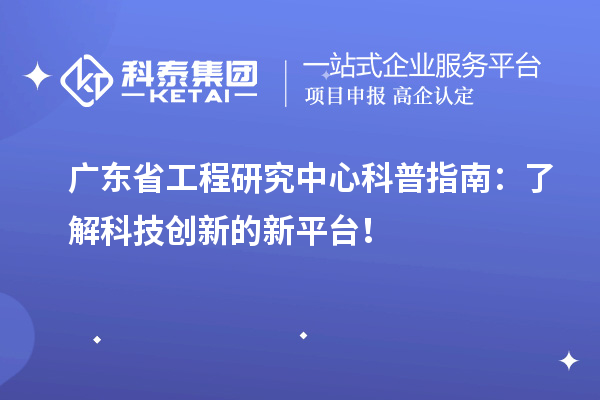 廣東省工程研究中心科普指南：了解科技創(chuàng)新的新平臺！