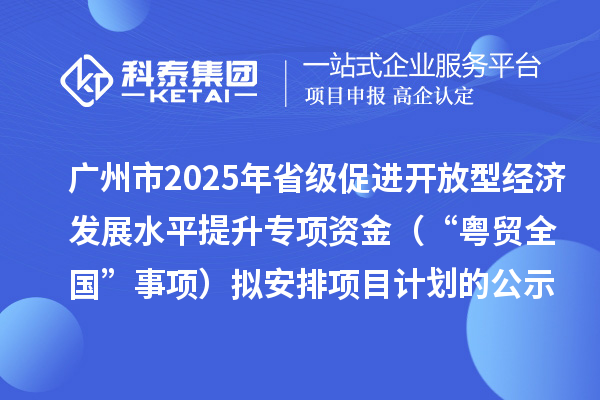 廣州市2025年省級(jí)促進(jìn)開(kāi)放型經(jīng)濟(jì)發(fā)展水平提升專項(xiàng)資金（“粵貿(mào)全國(guó)”事項(xiàng)）擬安排項(xiàng)目計(jì)劃的公示