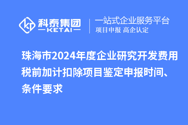 珠海市2024年度企業(yè)研究開發(fā)費(fèi)用稅前加計(jì)扣除項(xiàng)目鑒定申報(bào)時(shí)間、條件要求