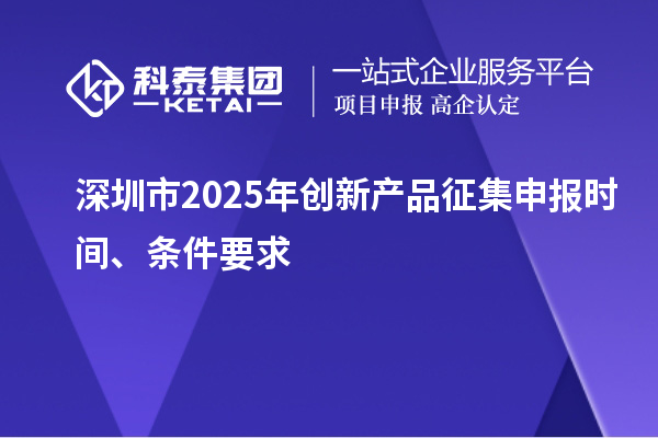 深圳市2025年創(chuàng)新產(chǎn)品征集申報(bào)時(shí)間、條件要求
