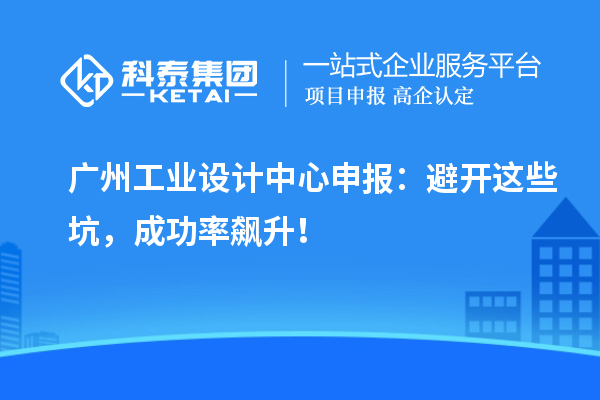 廣州工業(yè)設(shè)計中心申報：避開這些坑，成功率飆升！