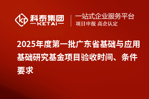 2025年度第一批廣東省基礎(chǔ)與應(yīng)用基礎(chǔ)研究基金項目驗收時間、條件要求
