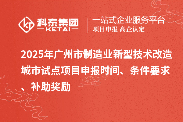 2025年廣州市制造業(yè)新型技術(shù)改造城市試點(diǎn)項(xiàng)目申報(bào)時(shí)間、條件要求、補(bǔ)助獎勵