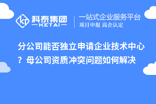 分公司能否獨(dú)立申請(qǐng)企業(yè)技術(shù)中心？母公司資質(zhì)沖突問(wèn)題如何解決