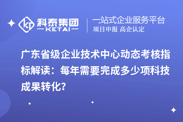 廣東省級(jí)企業(yè)技術(shù)中心動(dòng)態(tài)考核指標(biāo)解讀：每年需要完成多少項(xiàng)科技成果轉(zhuǎn)化？