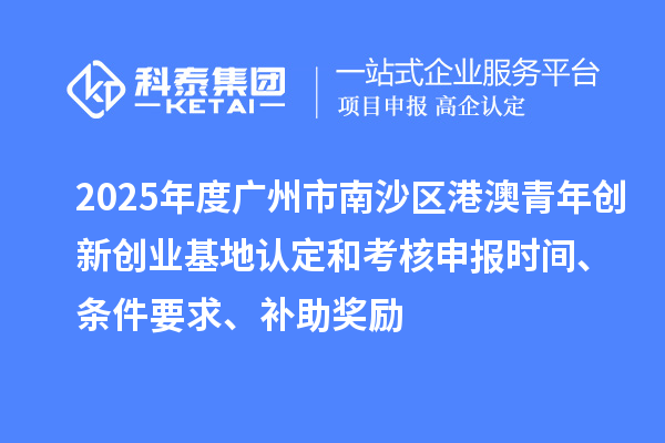 2025年度廣州市南沙區(qū)港澳青年創(chuàng)新創(chuàng)業(yè)基地認(rèn)定和考核申報(bào)時(shí)間、條件要求、補(bǔ)助獎(jiǎng)勵(lì)
