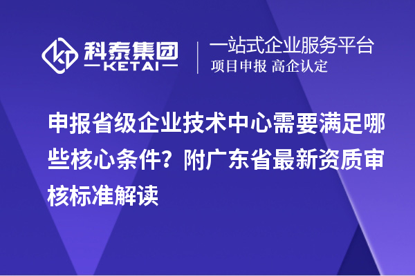 申報(bào)省級(jí)企業(yè)技術(shù)中心需要滿足哪些核心條件？附廣東省最新資質(zhì)審核標(biāo)準(zhǔn)解讀