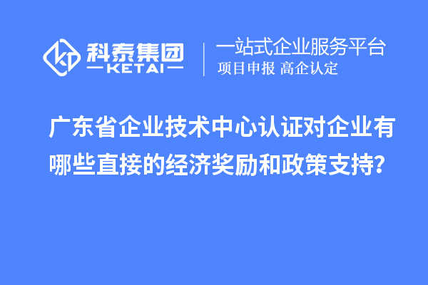廣東省企業(yè)技術(shù)中心認(rèn)證對(duì)企業(yè)有哪些直接的經(jīng)濟(jì)獎(jiǎng)勵(lì)和政策支持？