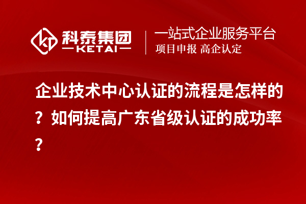 企業(yè)技術(shù)中心認(rèn)證的流程是怎樣的？如何提高廣東省級(jí)認(rèn)證的成功率？