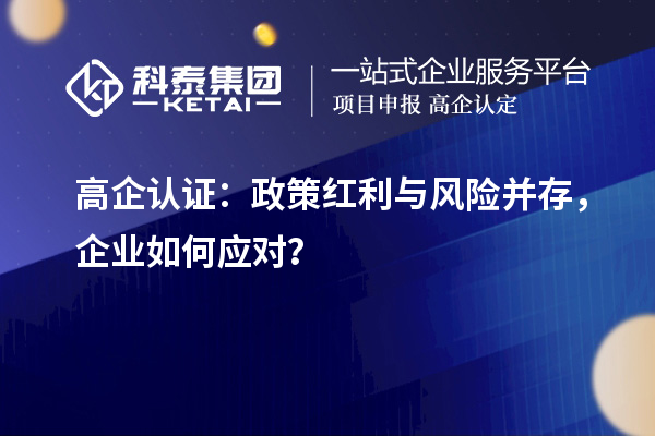 高企認(rèn)證：政策紅利與風(fēng)險(xiǎn)并存，企業(yè)如何應(yīng)對(duì)？