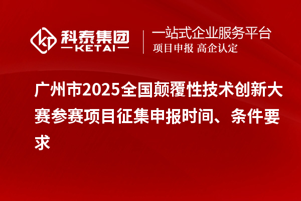 廣州市2025全國顛覆性技術(shù)創(chuàng)新大賽參賽項(xiàng)目征集申報(bào)時(shí)間、條件要求