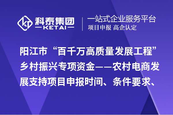 陽江市“百千萬高質(zhì)量發(fā)展工程”鄉(xiāng)村振興專項資金——農(nóng)村電商發(fā)展支持項目申報時間、條件要求、補助獎勵