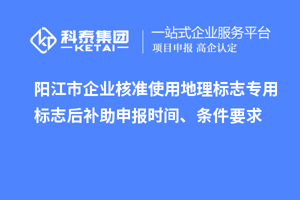 陽江市企業(yè)核準(zhǔn)使用地理標(biāo)志專用標(biāo)志后補助申報時間、條件要求
