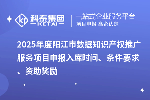 2025年度陽(yáng)江市數(shù)據(jù)知識(shí)產(chǎn)權(quán)推廣服務(wù)項(xiàng)目申報(bào)入庫(kù)時(shí)間、條件要求、資助獎(jiǎng)勵(lì)
