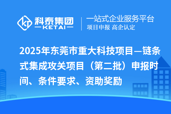 2025年?yáng)|莞市重大科技項(xiàng)目—鏈條式集成攻關(guān)項(xiàng)目（第二批）申報(bào)時(shí)間、條件要求、資助獎(jiǎng)勵(lì)