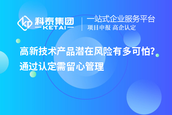 高新技術(shù)產(chǎn)品潛在風(fēng)險(xiǎn)有多可怕？通過(guò)認(rèn)定需留心管理