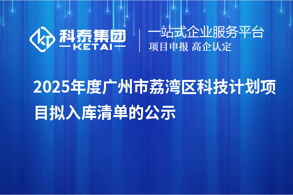 2025年度廣州市荔灣區(qū)科技計(jì)劃項(xiàng)目擬入庫(kù)清單的公示