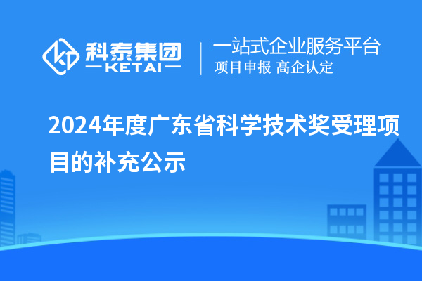 2024年度廣東省科學(xué)技術(shù)獎受理項目的補(bǔ)充公示