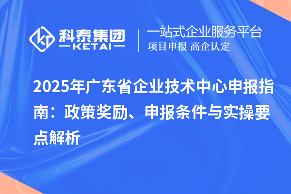 2025 年廣東省企業(yè)技術(shù)中心申報(bào)指南：政策獎(jiǎng)勵(lì)、申報(bào)條件與實(shí)操要點(diǎn)解析