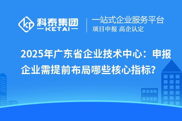 2025年廣東省企業(yè)技術(shù)中心：申報(bào)企業(yè)需提前布局哪些核心指標(biāo)？