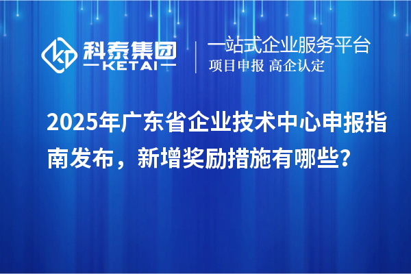 2025年廣東省企業(yè)技術(shù)中心申報(bào)指南發(fā)布，新增獎(jiǎng)勵(lì)措施有哪些？