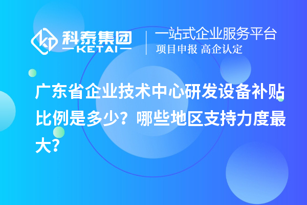 廣東省企業(yè)技術(shù)中心研發(fā)設(shè)備補(bǔ)貼比例是多少？哪些地區(qū)支持力度最大？