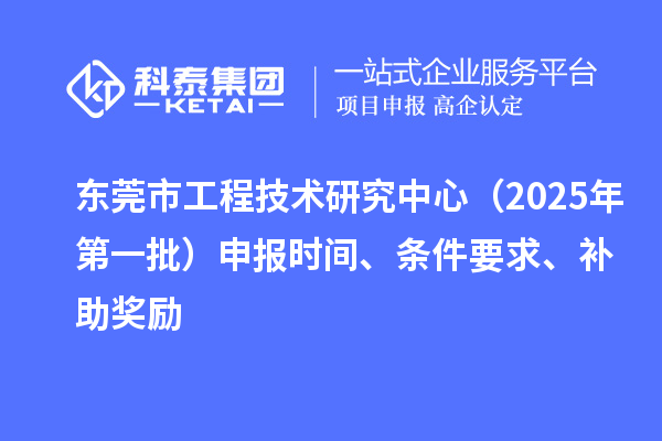 東莞市工程技術(shù)研究中心（2025年第一批）申報(bào)時(shí)間、條件要求、補(bǔ)助獎(jiǎng)勵(lì)