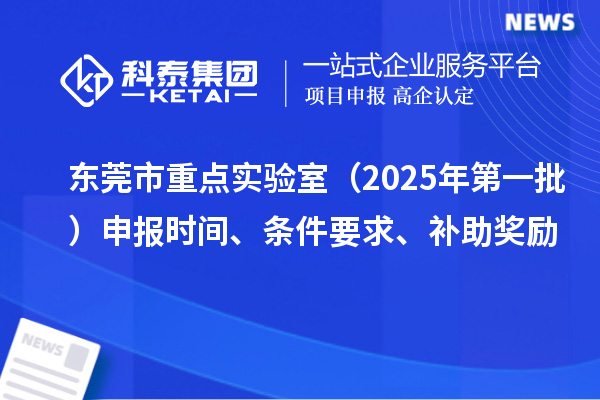 東莞市重點(diǎn)實(shí)驗(yàn)室（2025年第一批）申報(bào)時(shí)間、條件要求、補(bǔ)助獎(jiǎng)勵(lì)