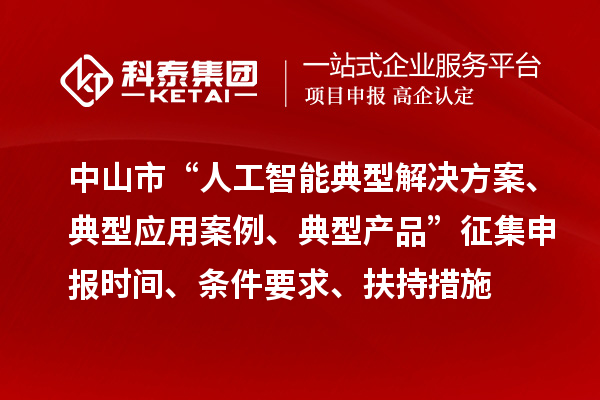 中山市“人工智能典型解決方案、典型應(yīng)用案例、典型產(chǎn)品”征集申報時間、條件要求、扶持措施