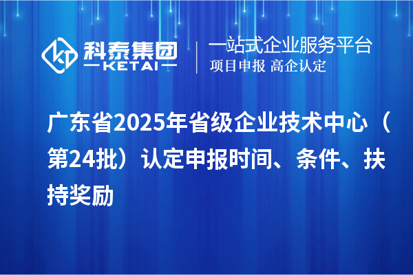 廣東省2025年省級(jí)企業(yè)技術(shù)中心（第24批）認(rèn)定申報(bào)時(shí)間、條件要求、扶持獎(jiǎng)勵(lì)