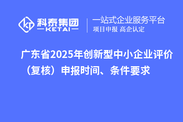 廣東省2025年創(chuàng)新型中小企業(yè)評(píng)價(jià)（復(fù)核）申報(bào)時(shí)間、條件要求