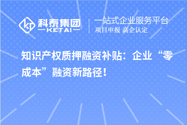 知識產(chǎn)權(quán)質(zhì)押融資補貼：企業(yè)“零成本”融資新路徑！