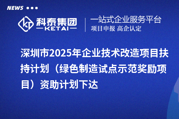 深圳市2025年企業(yè)技術(shù)改造項目扶持計劃（綠色制造試點(diǎn)示范獎勵項目）資助計劃下達(dá)