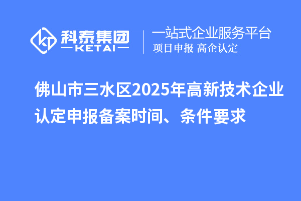 佛山市三水區(qū)2025年高新技術(shù)企業(yè)認(rèn)定申報(bào)備案時(shí)間、條件要求