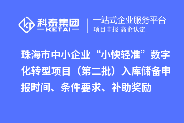 珠海市中小企業(yè)“小快輕準(zhǔn)”數(shù)字化轉(zhuǎn)型項(xiàng)目（第二批）入庫儲備申報時間、條件要求、補(bǔ)助獎勵