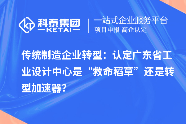 傳統(tǒng)制造企業(yè)轉(zhuǎn)型：認(rèn)定廣東省工業(yè)設(shè)計中心是“救命稻草”還是轉(zhuǎn)型加速器？