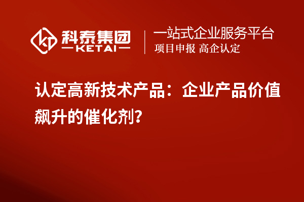 認(rèn)定高新技術(shù)產(chǎn)品：企業(yè)產(chǎn)品價(jià)值飆升的催化劑？